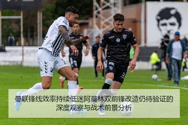 曼联锋线效率持续低迷阿莫林双前锋改造仍待验证的深度观察与战术前景分析