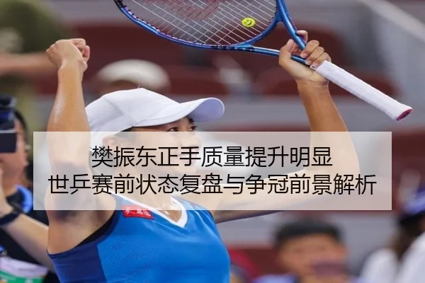 樊振东正手质量提升明显 世乒赛前状态复盘与争冠前景解析