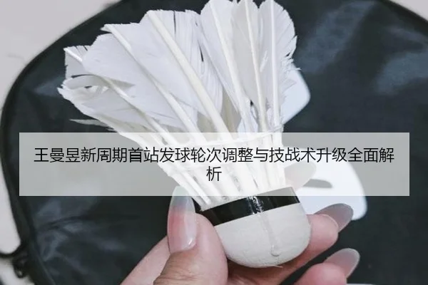 王曼昱新周期首站发球轮次调整与技战术升级全面解析