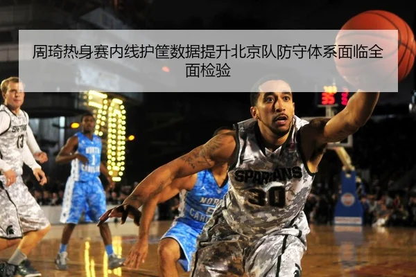 周琦热身赛内线护筐数据提升北京队防守体系面临全面检验