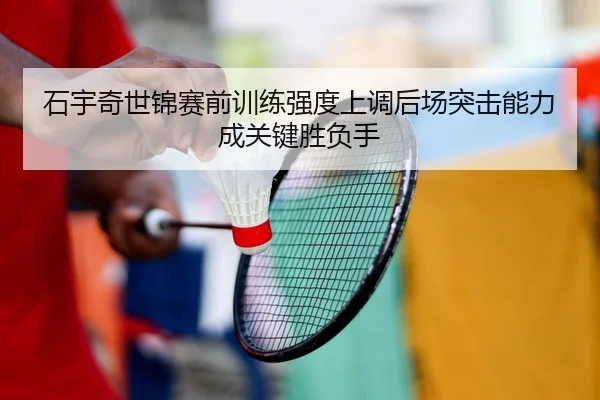 石宇奇世锦赛前训练强度上调后场突击能力成关键胜负手