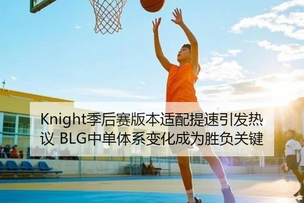 Knight季后赛版本适配提速引发热议 BLG中单体系变化成为胜负关键