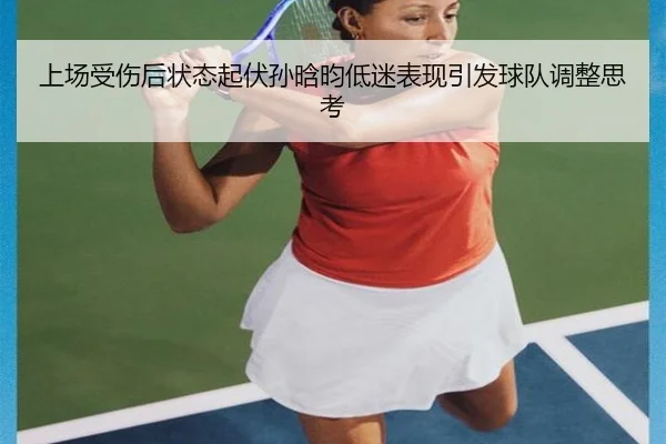 上场受伤后状态起伏孙晗昀低迷表现引发球队调整思考