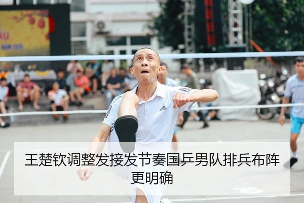 王楚钦调整发接发节奏国乒男队排兵布阵更明确